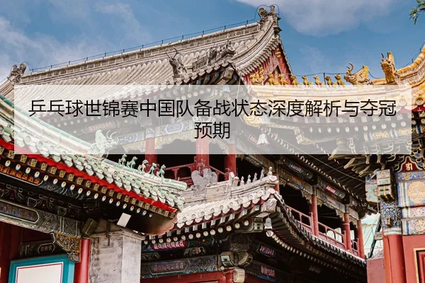 乒乓球世锦赛中国队备战状态深度解析与夺冠预期